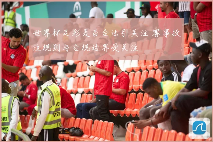 世界杯足彩是否合法引关注 赛事投注规则与合规边界受关注