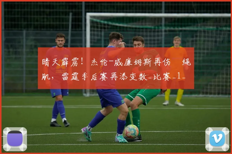 晴天霹雳！杰伦-威廉姆斯再伤腘绳肌，雷霆季后赛再添变数_比赛_1_NBA