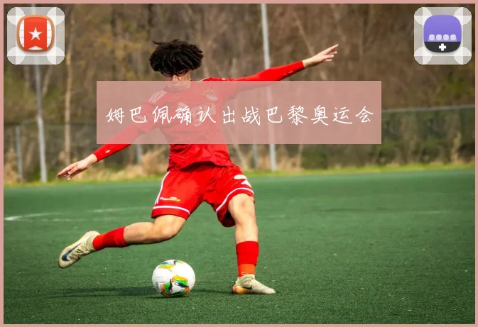 姆巴佩确认出战巴黎奥运会