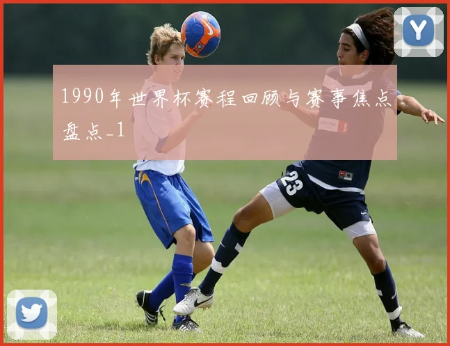 1990年世界杯赛程回顾与赛事焦点盘点_1