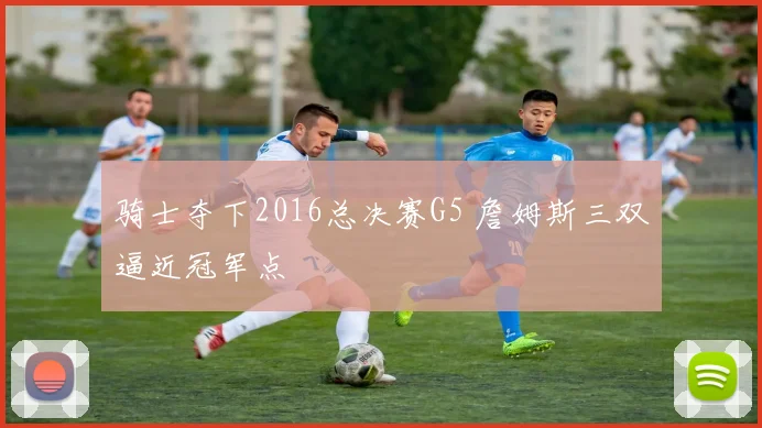 骑士夺下2016总决赛G5 詹姆斯三双逼近冠军点