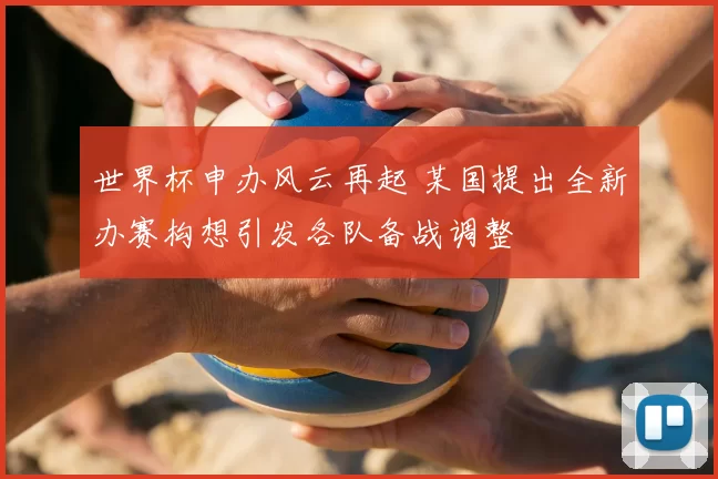世界杯申办风云再起 某国提出全新办赛构想引发各队备战调整