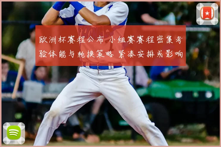 欧洲杯赛程公布 小组赛赛程密集考验体能与轮换策略 紧凑安排或影响出线