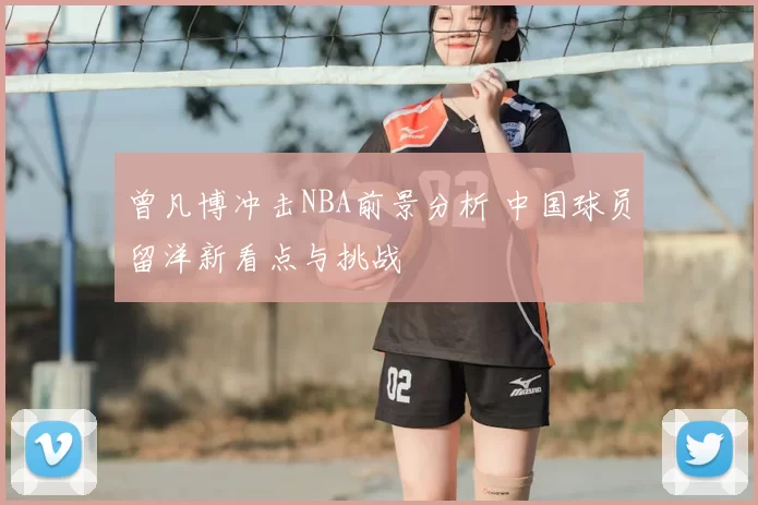 曾凡博冲击NBA前景分析 中国球员留洋新看点与挑战