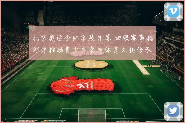 北京奥运会纪念展开幕 回顾赛事精彩并推动青少年参与体育文化传承