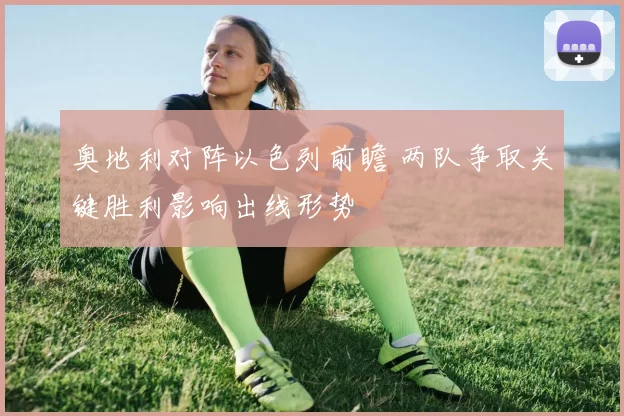 奥地利对阵以色列前瞻 两队争取关键胜利影响出线形势