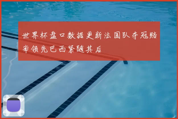 世界杯盘口数据更新法国队夺冠赔率领先巴西紧随其后