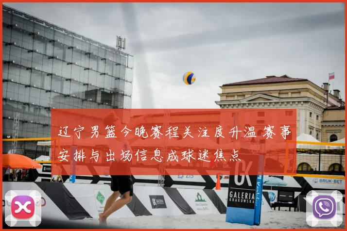 辽宁男篮今晚赛程关注度升温 赛事安排与出场信息成球迷焦点