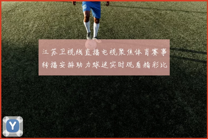 江苏卫视线直播电视聚焦体育赛事转播安排助力球迷实时观看精彩比赛