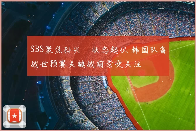 SBS聚焦孙兴慜状态起伏 韩国队备战世预赛关键战前景受关注