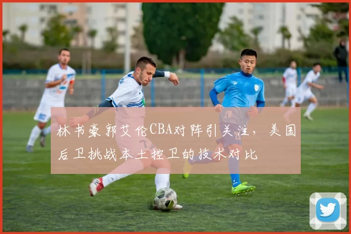 林书豪郭艾伦CBA对阵引关注，美国后卫挑战本土控卫的技术对比