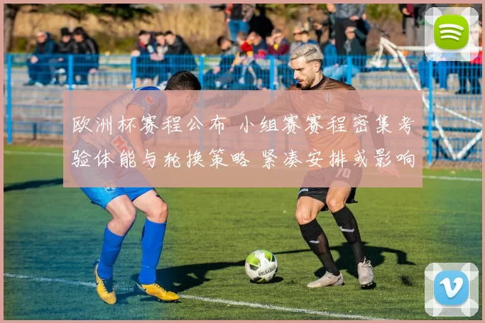欧洲杯赛程公布 小组赛赛程密集考验体能与轮换策略 紧凑安排或影响出线