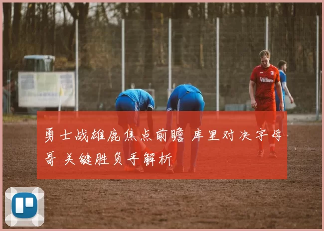 勇士战雄鹿焦点前瞻 库里对决字母哥 关键胜负手解析
