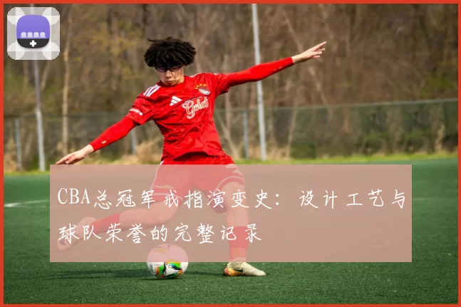 CBA总冠军戒指演变史：设计工艺与球队荣誉的完整记录