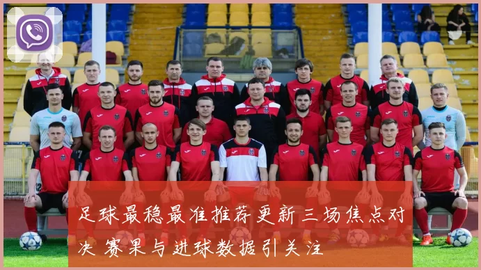足球最稳最准推荐更新三场焦点对决 赛果与进球数据引关注