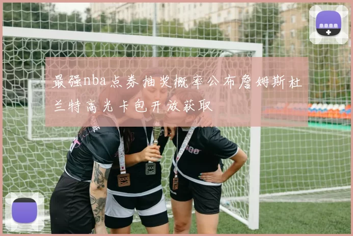 最强nba点券抽奖概率公布詹姆斯杜兰特高光卡包开放获取