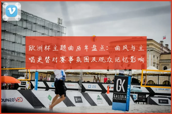 欧洲杯主题曲历年盘点：曲风与主唱更替对赛事氛围及观众记忆影响