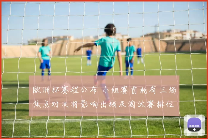 欧洲杯赛程公布 小组赛首轮有三场焦点对决将影响出线及淘汰赛排位