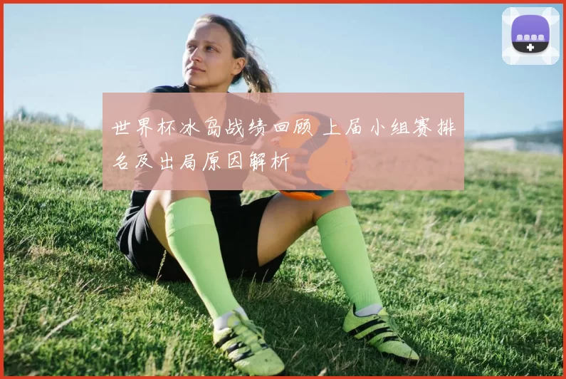 世界杯冰岛战绩回顾 上届小组赛排名及出局原因解析