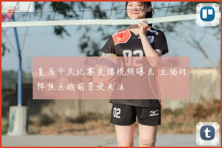 皇马今天比赛直播视频曝光 主场对阵焦点战前景受关注