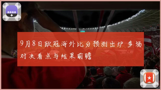 9月8日欧冠海外比分预测出炉 多场对决看点与结果前瞻