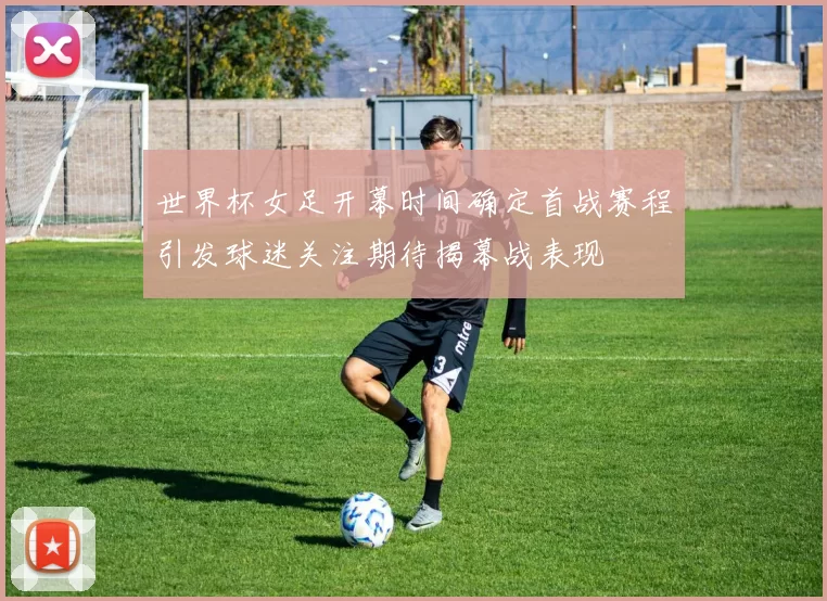 世界杯女足开幕时间确定首战赛程引发球迷关注期待揭幕战表现
