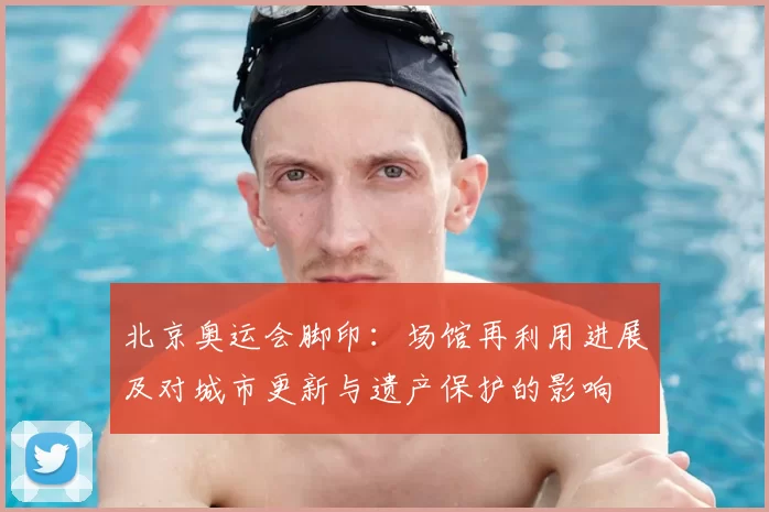 北京奥运会脚印：场馆再利用进展及对城市更新与遗产保护的影响