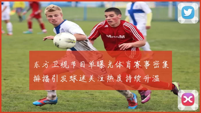 东方卫视节目单曝光体育赛事密集排播引发球迷关注热度持续升温