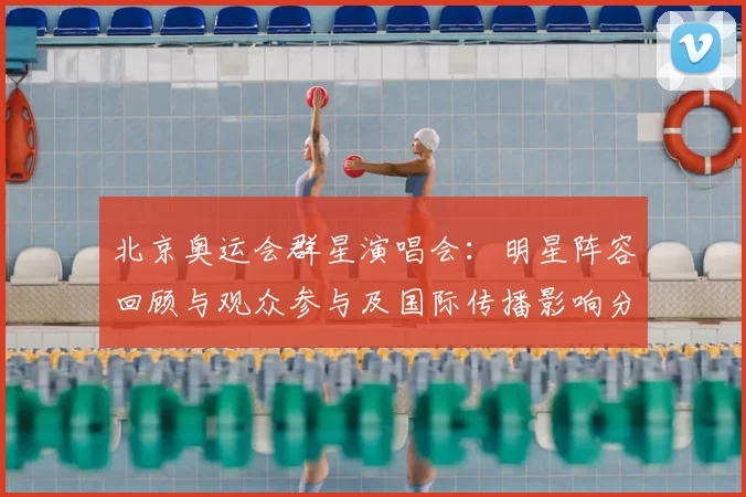 北京奥运会群星演唱会：明星阵容回顾与观众参与及国际传播影响分析