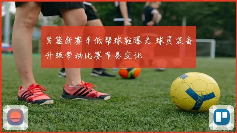 男篮新赛季低帮球鞋曝光 球员装备升级带动比赛节奏变化