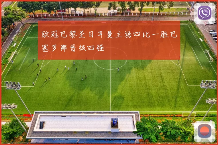 欧冠巴黎圣日耳曼主场四比一胜巴塞罗那晋级四强