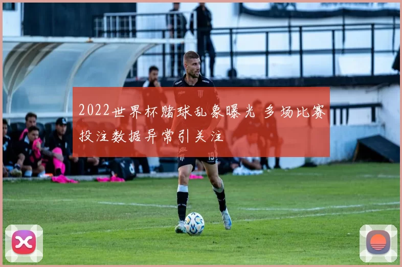 2022世界杯赌球乱象曝光 多场比赛投注数据异常引关注