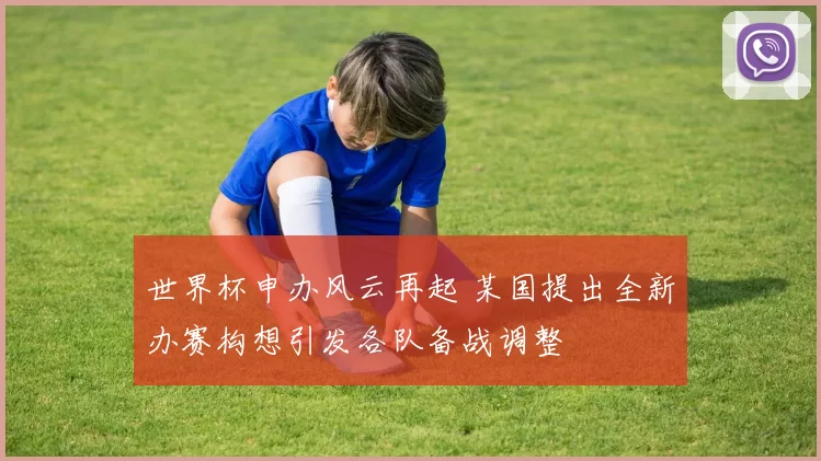 世界杯申办风云再起 某国提出全新办赛构想引发各队备战调整