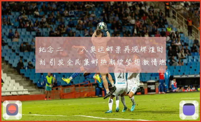 纪念二〇〇八奥运邮票再现辉煌时刻 引发全民集邮热潮续梦想激情燃