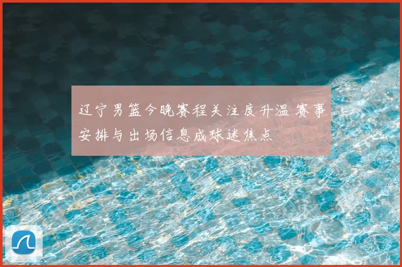 辽宁男篮今晚赛程关注度升温 赛事安排与出场信息成球迷焦点