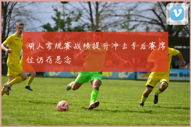 湖人常规赛战绩提升冲击季后赛席位仍存悬念