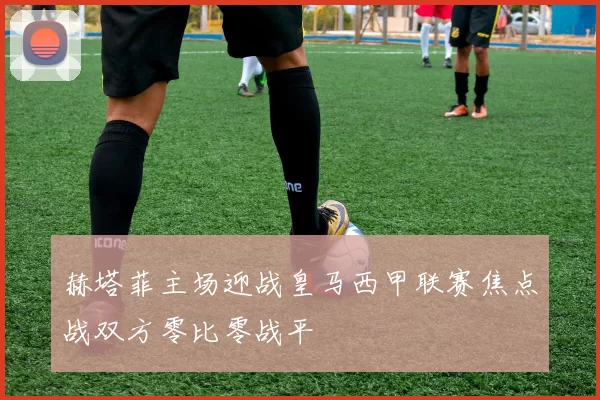 赫塔菲主场迎战皇马西甲联赛焦点战双方零比零战平