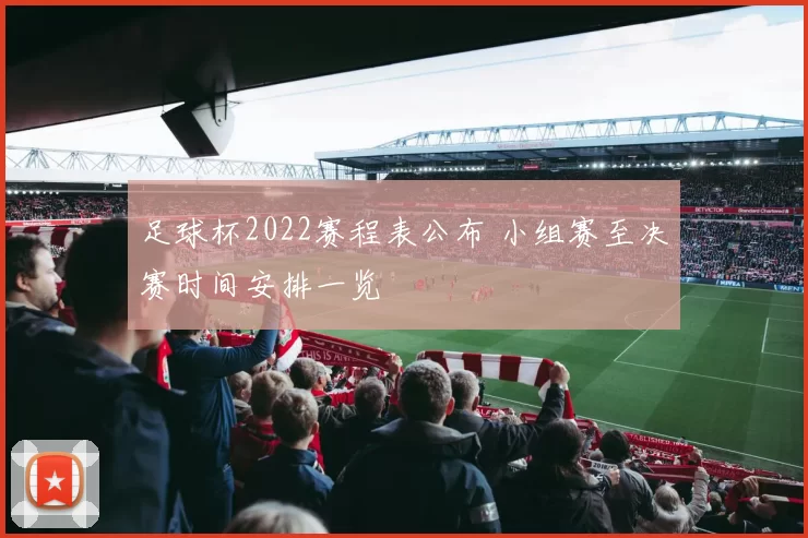 足球杯2022赛程表公布 小组赛至决赛时间安排一览