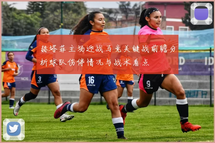 赫塔菲主场迎战马竞关键战前瞻分析球队伤停情况与战术看点