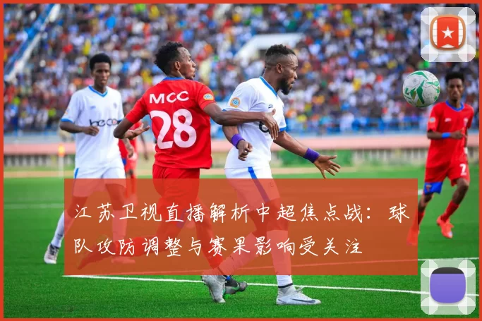 江苏卫视直播解析中超焦点战：球队攻防调整与赛果影响受关注