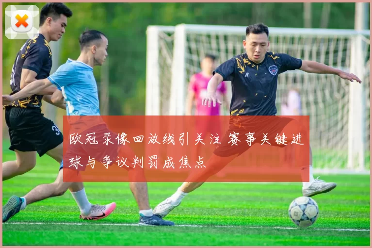 欧冠录像回放线引关注 赛事关键进球与争议判罚成焦点