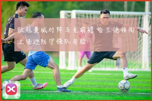 欧冠曼城对阵马竞前瞻 哈兰德领衔主场迎防守强队考验
