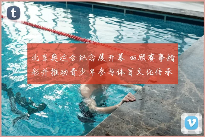 北京奥运会纪念展开幕 回顾赛事精彩并推动青少年参与体育文化传承