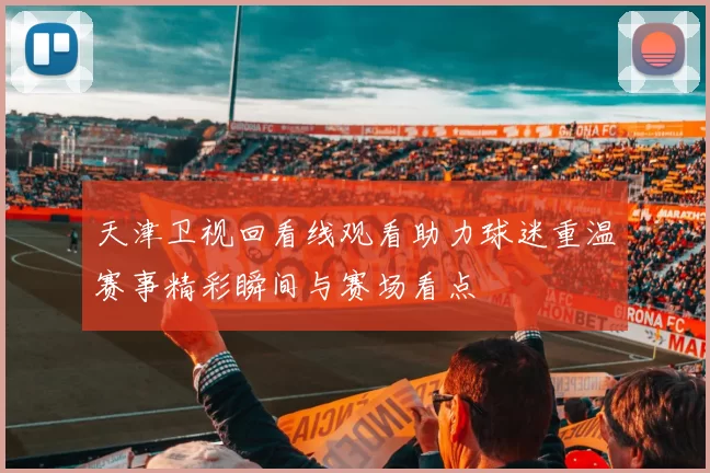 天津卫视回看线观看助力球迷重温赛事精彩瞬间与赛场看点