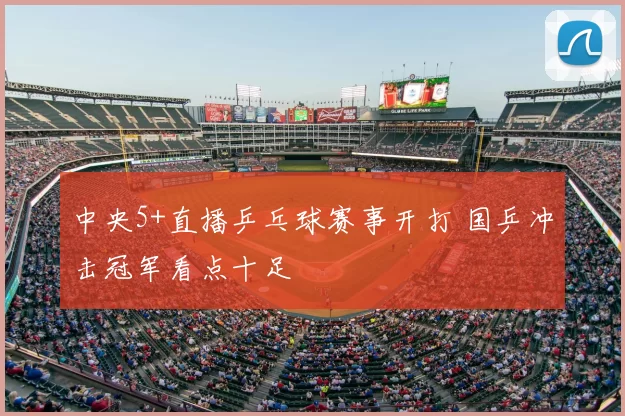 中央5+直播乒乓球赛事开打 国乒冲击冠军看点十足