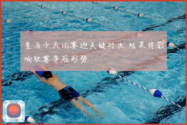 皇马今天比赛迎关键对决 结果将影响联赛争冠形势