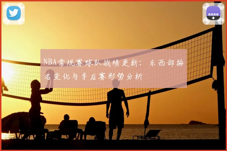 NBA常规赛球队战绩更新：东西部排名变化与季后赛形势分析