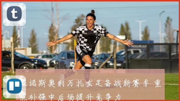 亚诺斯奥利万扎女足备战新赛季 重点补强中后场提升竞争力