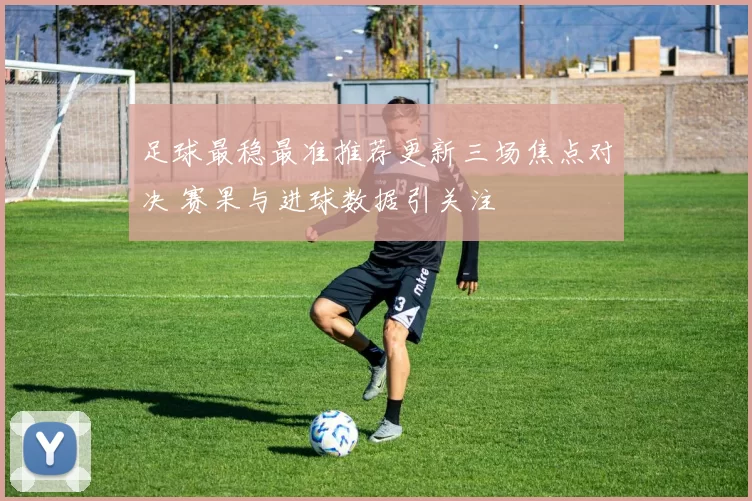 足球最稳最准推荐更新三场焦点对决 赛果与进球数据引关注