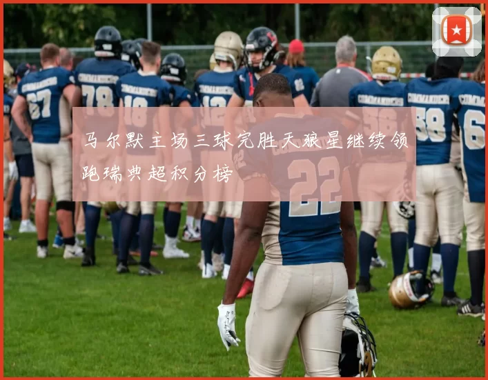 马尔默主场三球完胜天狼星继续领跑瑞典超积分榜